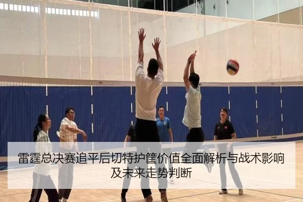 雷霆总决赛追平后切特护筐价值全面解析与战术影响及未来走势判断