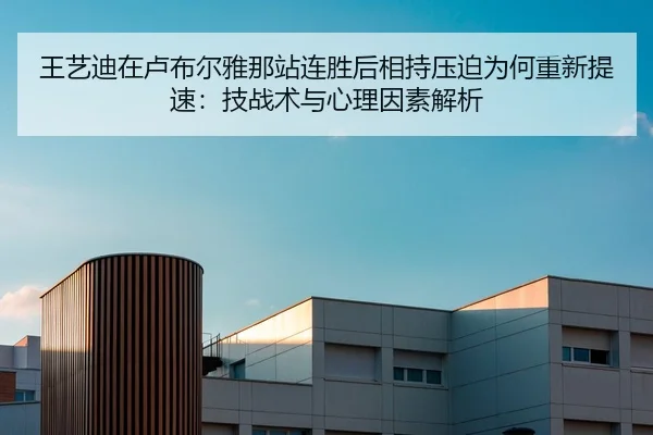 王艺迪在卢布尔雅那站连胜后相持压迫为何重新提速：技战术与心理因素解析